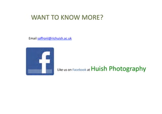 WANT	
  TO	
  KNOW	
  MORE?	
  

Email	
  saﬀronl@richuish.ac.uk	
  




                                                           Huish	
  Photography	
  
                      Like	
  us	
  on	
  Facebook	
  at	
  
 
