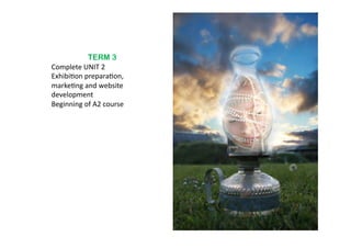 TERM 3
Complete	
  UNIT	
  2	
  
Exhibi6on	
  prepara6on,	
  
marke6ng	
  and	
  website	
  
development	
  
Beginning	
  of	
  A2	
  course	
  
 