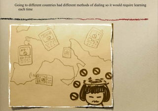 Going to different countries had different methods of dialing so it would require learning
  each time
 