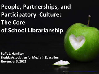 People, Partnerships, and
Participatory Culture:
The Core
of School Librarianship


Buffy J. Hamilton
Florida Association for Media in Education
November 3, 2012

                                             CC image via http://www.flickr.com/photos/mrezafaisal/6351010140/sizes/l/
 