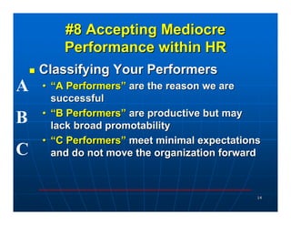 #8 Accepting Mediocre
        Performance within HR
    Classifying Your Performers
A   • “A Performers” are the reason we are
      successful
    • “B Performers” are productive but may
B     lack broad promotability
    • “C Performers” meet minimal expectations
C     and do not move the organization forward



                                             14
 