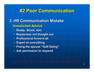 #2 Poor Communication

3. HR Communication Mistake
•   Unsolicited Advice
    •   Ready, Shoot, Aim
    •   Responses not thought out
    •   Professional know-it-all
    •   Expert on everything
    •   Fixing the spouse “Golf Swing”
    •   Ask permission to respond



                                         49
 