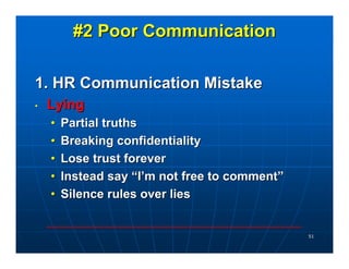 #2 Poor Communication

1. HR Communication Mistake
•   Lying
    •   Partial truths
    •   Breaking confidentiality
    •   Lose trust forever
    •   Instead say “I’m not free to comment”
    •   Silence rules over lies


                                                51
 