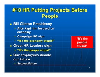 #10 HR Putting Projects Before
            People
Bill Clinton Presidency
• Aids kept him focused on
  economy
• Campaign HQ sign
                              “It’s the
• “It’s the economy stupid”
                              people
Great HR Leaders sign         stupid”
• “It’s the people stupid”
Our employees decide
our future
• Success/Failure
                                          8
 