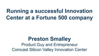 Running a successful Innovation
Center at a Fortune 500 company

Preston Smalley
Product Guy and Entrepreneur
Comcast Silicon Valley Innovation Center

 
