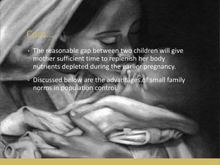 Cont…
• The reasonable gap between two children will give
mother sufficient time to replenish her body
nutrients depleted during the earlier pregnancy.
• Discussed below are the advantages of small family
norms in population control.
 