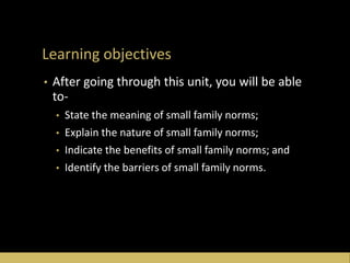 Learning objectives
• After going through this unit, you will be able
to-
• State the meaning of small family norms;
• Explain the nature of small family norms;
• Indicate the benefits of small family norms; and
• Identify the barriers of small family norms.
 