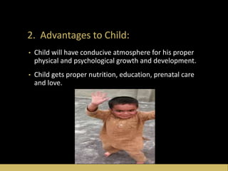 2. Advantages to Child:
• Child will have conducive atmosphere for his proper
physical and psychological growth and development.
• Child gets proper nutrition, education, prenatal care
and love.
 