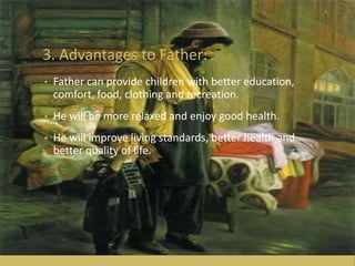 3. Advantages to Father:
• Father can provide children with better education,
comfort, food, clothing and recreation.
• He will be more relaxed and enjoy good health.
• He will improve living standards, better health and
better quality of life.
 