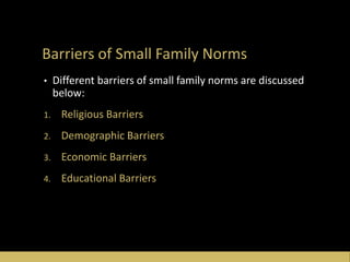 Barriers of Small Family Norms
• Different barriers of small family norms are discussed
below:
1. Religious Barriers
2. Demographic Barriers
3. Economic Barriers
4. Educational Barriers
 
