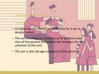 1. Religious Barriers
• Preference for Son:
• In Indian society, desire or preference for a son is
deeply rooted.
• The son is a religious necessity as he performs last
rites of the parents believed to be necessary for the
salvation of the soul.
• The son is also old age insurance to the parents.
 