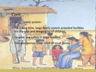 Cont…
• Large Family system:
• For a long time, large family system provided facilities
for the care and bringing up of children.
• Couples saw safety in large families.
• This also hampers the norm of small family.
 