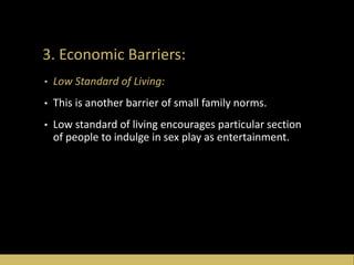 3. Economic Barriers:
• Low Standard of Living:
• This is another barrier of small family norms.
• Low standard of living encourages particular section
of people to indulge in sex play as entertainment.
 