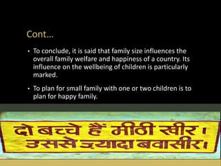 Cont…
• To conclude, it is said that family size influences the
overall family welfare and happiness of a country. Its
influence on the wellbeing of children is particularly
marked.
• To plan for small family with one or two children is to
plan for happy family.
 