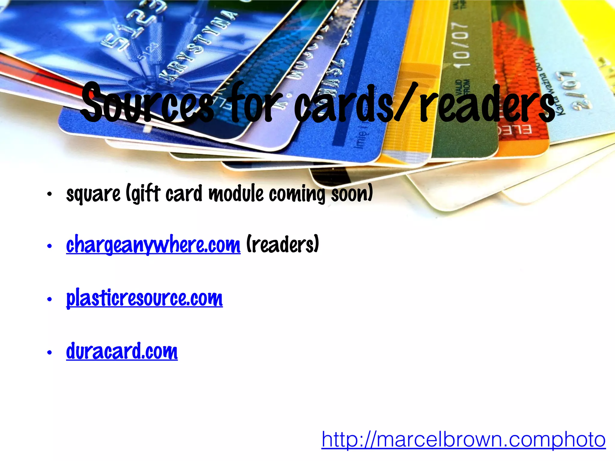 Sources for cards/readers
•

square (gift card module coming soon)

•

chargeanywhere.com (readers)

•

plasticresource.com

•

duracard.com

http://marcelbrown.comphoto

 