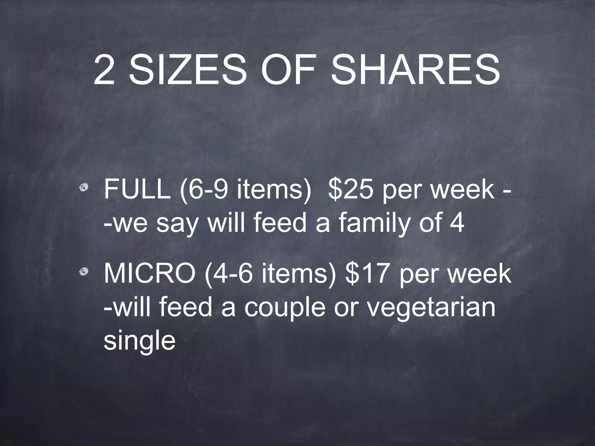 2 SIZES OF SHARES
FULL (6-9 items) $25 per week -we say will feed a family of 4
MICRO (4-6 items) $17 per week
-will feed a couple or vegetarian
single

 