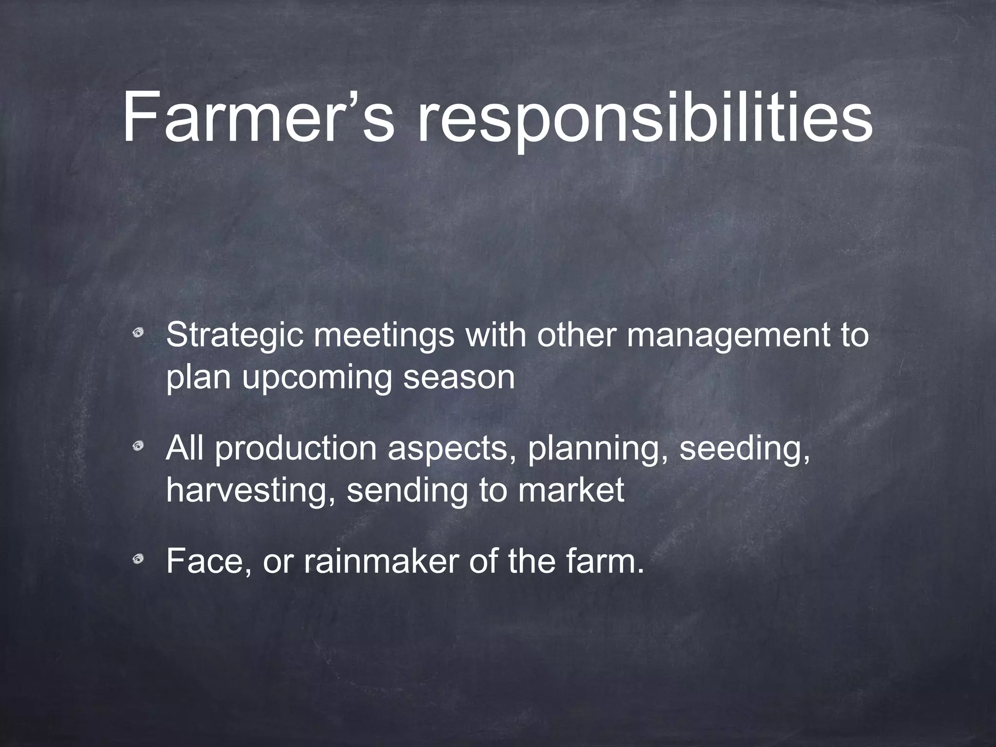 Farmer’s responsibilities
Strategic meetings with other management to
plan upcoming season
All production aspects, planning, seeding,
harvesting, sending to market
Face, or rainmaker of the farm.

 