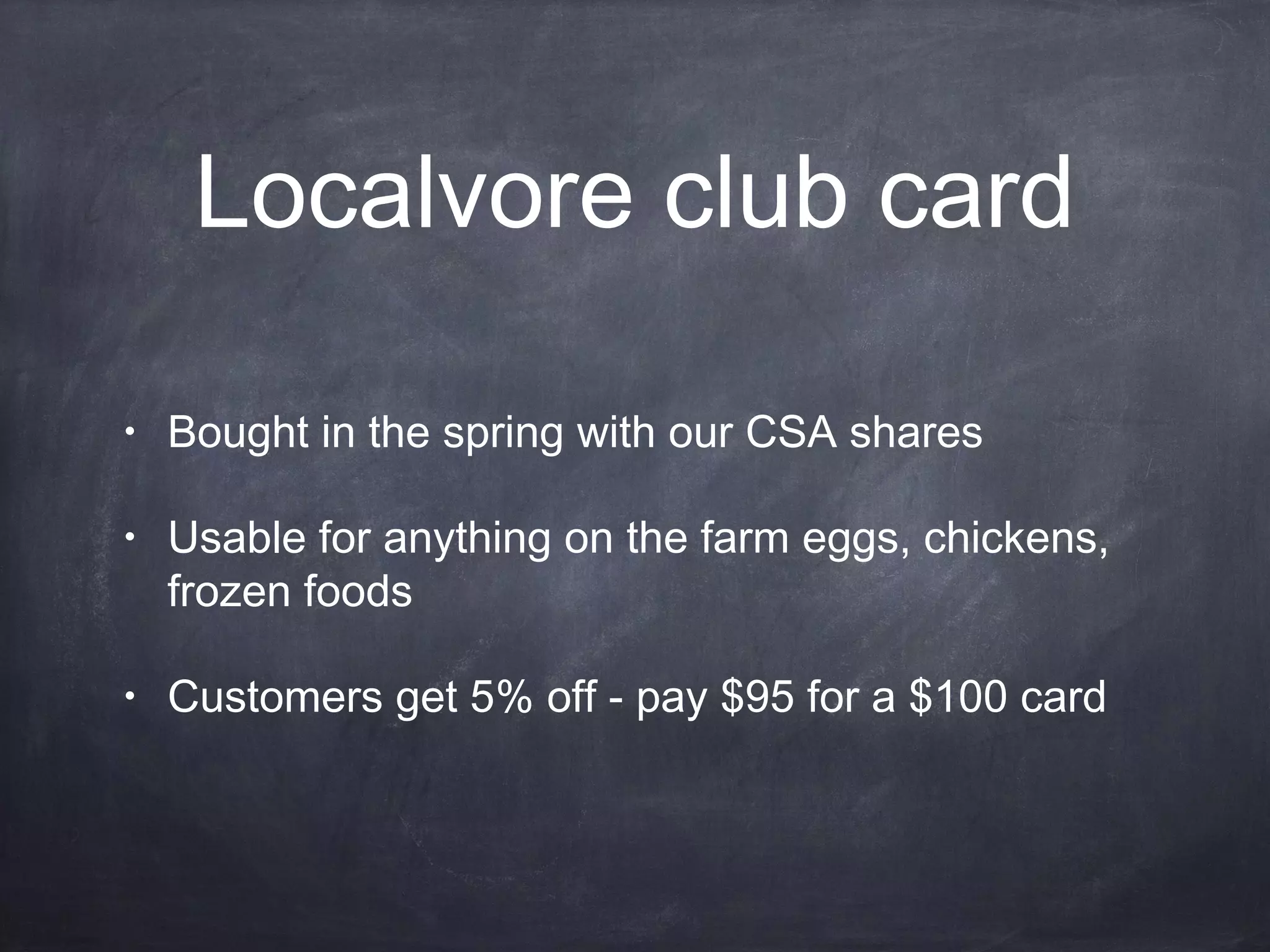 Localvore club card
•

Bought in the spring with our CSA shares

•

Usable for anything on the farm eggs, chickens,
frozen foods

•

Customers get 5% off - pay $95 for a $100 card

 