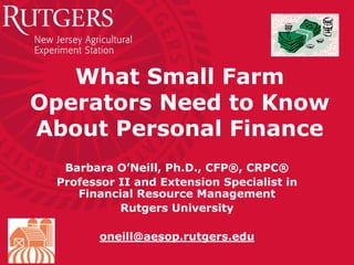 What Small Farm
Operators Need to Know
About Personal Finance
  Barbara O’Neill, Ph.D., CFP®, CRPC®
 Professor II and Extension Specialist in
    Financial Resource Management
           Rutgers University

        oneill@aesop.rutgers.edu
 