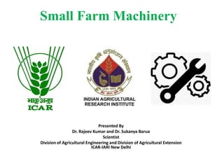 Small Farm Machinery
Presented By
Dr. Rajeev Kumar and Dr. Sukanya Barua
Scientist
Division of Agricultural Engineering and Division of Agricultural Extension
ICAR-IARI New Delhi
 