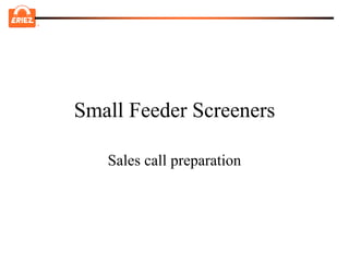®




    Small Feeder Screeners

       Sales call preparation
 