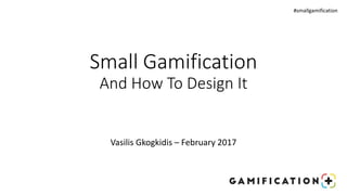 Small Gamification
And How To Design It
#smallgamification
Vasilis Gkogkidis – February 2017
 