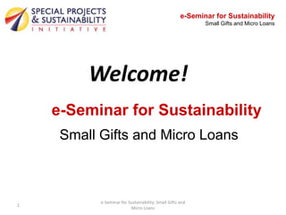 e-Seminar for Sustainability
                                                            Small Gifts and Micro Loans




         Welcome!
    e-Seminar for Sustainability
     Small Gifts and Micro Loans



           e-Seminar for Sustainability: Small Gifts and
1
                          Micro Loans
 