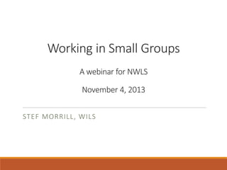 Working in Small Groups
A webinar for NWLS
November 4, 2013
STEF MORRILL, WILS

 