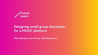Designing small group discussion
for a MOOC platform
Mike Sharples, Laura Kirsop, Alla Kholmatova
Presentation at Learning with MOOCS III, Philadelphia
 