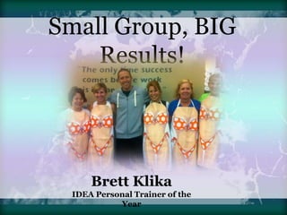 Small Group, BIG
Results!
Brett Klika
IDEA Personal Trainer of the
Year
 