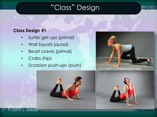 “Class” Design
Class Design #1
• Surfer get ups (primal)
• Wall Squats (quad)
• Beast crawls (primal)
• Crabs (hip)
• Scor...
