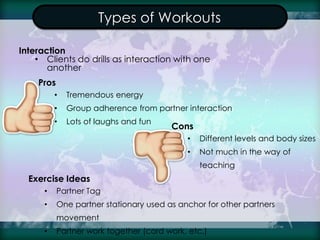 Types of Workouts
Interaction
• Clients do drills as interaction with one
another
Pros
• Tremendous energy
• Group adheren...