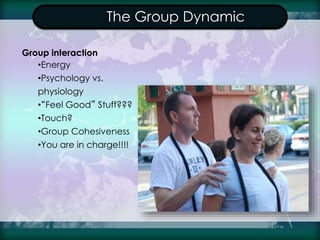 The Group Dynamic
Group interaction
•Energy
•Psychology vs.
physiology
•“Feel Good” Stuff???
•Touch?
•Group Cohesiveness
•...