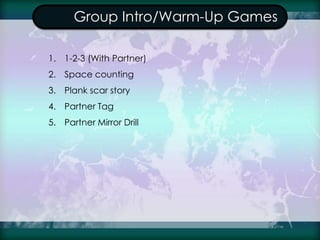 Group Intro/Warm-Up Games
1. 1-2-3 (With Partner)
2. Space counting
3. Plank scar story
4. Partner Tag
5. Partner Mirror D...