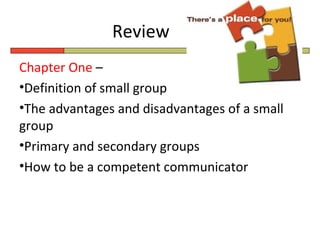 Review
Chapter One –
•Definition of small group
•The advantages and disadvantages of a small
group
•Primary and secondary groups
•How to be a competent communicator
 