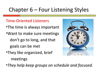 Chapter 6 – Four Listening Styles
Time-Oriented Listeners
•The time is always important
•Want to make sure meetings
  don’t go to long, and that
  goals can be met
•They like organized, brief
   meetings
•They help keep groups on schedule and focused.
 