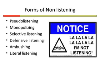 Forms of Non listening
•   Pseudolistening
•   Monopolizing
•   Selective listening
•   Defensive listening
•   Ambushing
•   Literal listening
 