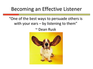 Becoming an Effective Listener
“One of the best ways to persuade others is
  with your ears – by listening to them”
               ~ Dean Rusk
 
