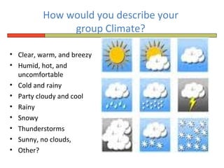 How would you describe your
               group Climate?

• Clear, warm, and breezy
• Humid, hot, and
  uncomfortable
• Cold and rainy
• Party cloudy and cool
• Rainy
• Snowy
• Thunderstorms
• Sunny, no clouds,
• Other?
 