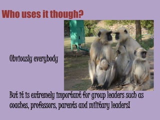 Who uses it though?



 Obviously everybody



 But it is extremely important for group leaders such as
 coaches, professors, parents and military leaders!
 