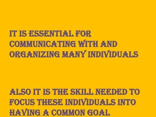 It is essential for
communicating with and
organizing many individuals



Also it is the skill needed to
focus these individuals into
having a common goal
 