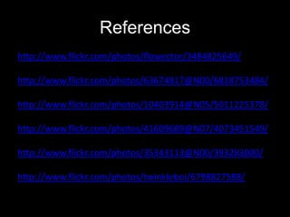 References
http://www.flickr.com/photos/flowector/3484825649/

http://www.flickr.com/photos/63674817@N00/6818753484/

http://www.flickr.com/photos/10403914@N05/5011225378/

http://www.flickr.com/photos/41609689@N07/4073451549/

http://www.flickr.com/photos/35343113@N00/393283000/

http://www.flickr.com/photos/twinkleboi/6798827588/
 