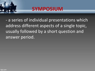 SYMPOSIUM
- a series of individual presentations which
address different aspects of a single topic,
usually followed by a short question and
answer period.
 