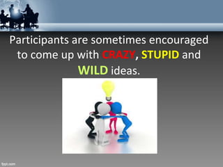 Participants are sometimes encouraged
to come up with CRAZY, STUPID and
WILD ideas.
 