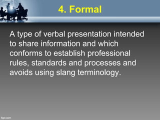 4. Formal
A type of verbal presentation intended
to share information and which
conforms to establish professional
rules, standards and processes and
avoids using slang terminology.
 