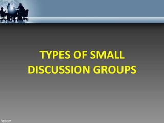 TYPES OF SMALL
DISCUSSION GROUPS
 