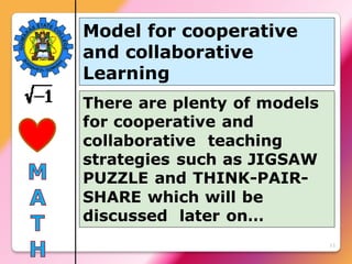 11
There are plenty of models
for cooperative and
collaborative teaching
strategies such as JIGSAW
PUZZLE and THINK-PAIR-
SHARE which will be
discussed later on…
Model for cooperative
and collaborative
Learning
 