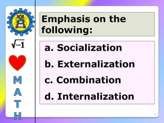 12
a. Socialization
b. Externalization
c. Combination
d. Internalization
Emphasis on the
following:
 
