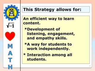 24
This Strategy allows for:
An efficient way to learn
content.
*Development of
listening, engagement,
and empathy skills.
*A way for students to
work independently.
* Interaction among all
students.
 