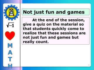 32
Not just fun and games
At the end of the session,
give a quiz on the material so
that students quickly come to
realize that these sessions are
not just fun and games but
really count.
 